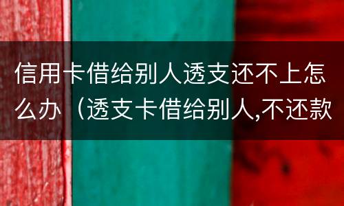 信用卡借给别人透支还不上怎么办（透支卡借给别人,不还款怎么办）