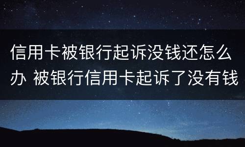 信用卡被银行起诉没钱还怎么办 被银行信用卡起诉了没有钱还怎么办