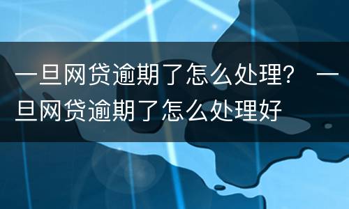 一旦网贷逾期了怎么处理？ 一旦网贷逾期了怎么处理好