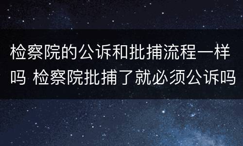 检察院的公诉和批捕流程一样吗 检察院批捕了就必须公诉吗