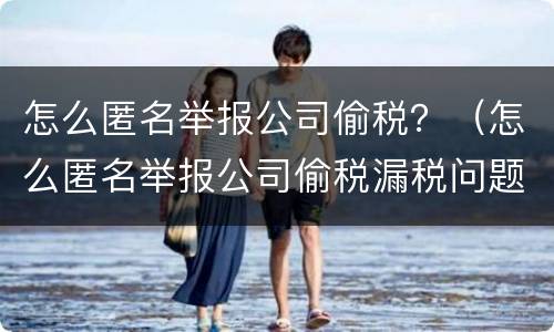 怎么匿名举报公司偷税？（怎么匿名举报公司偷税漏税问题）