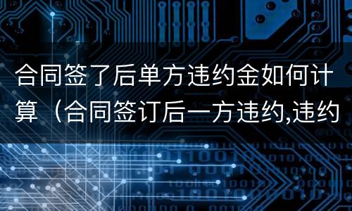 合同签了后单方违约金如何计算（合同签订后一方违约,违约金怎么算）