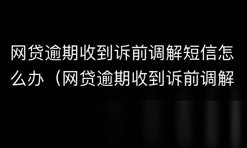 网贷逾期收到诉前调解短信怎么办（网贷逾期收到诉前调解短信怎么办理）