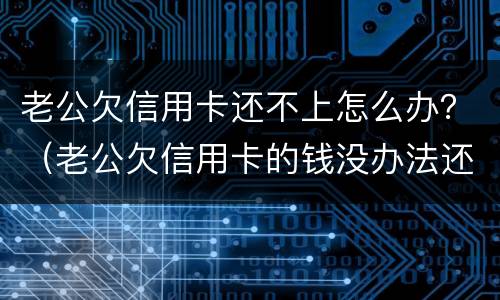 老公欠信用卡还不上怎么办？（老公欠信用卡的钱没办法还怎么办）