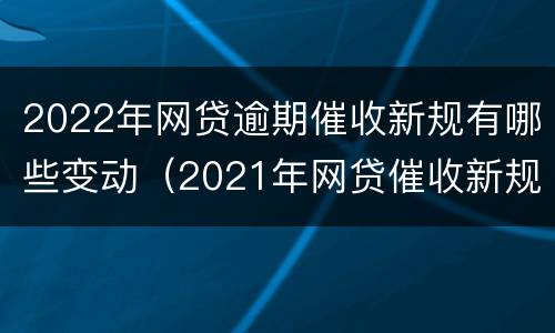 2022年网贷逾期催收新规有哪些变动（2021年网贷催收新规定）