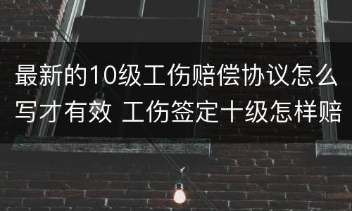 最新的10级工伤赔偿协议怎么写才有效 工伤签定十级怎样赔偿