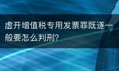 虚开增值税专用发票罪既遂一般要怎么判刑？