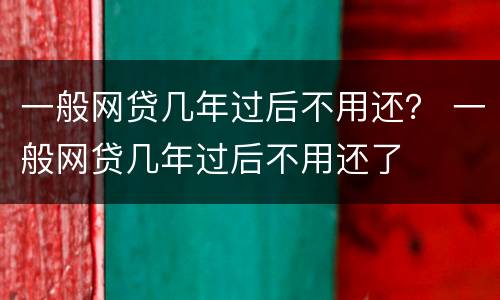 一般网贷几年过后不用还？ 一般网贷几年过后不用还了