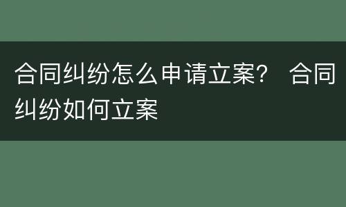 合同纠纷怎么申请立案？ 合同纠纷如何立案