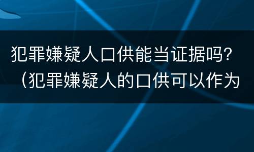 犯罪嫌疑人口供能当证据吗？（犯罪嫌疑人的口供可以作为证据吗）