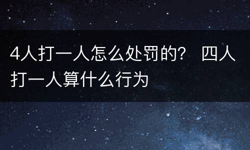 4人打一人怎么处罚的？ 四人打一人算什么行为