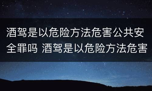 酒驾是以危险方法危害公共安全罪吗 酒驾是以危险方法危害公共安全罪吗
