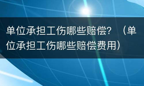 单位承担工伤哪些赔偿？（单位承担工伤哪些赔偿费用）