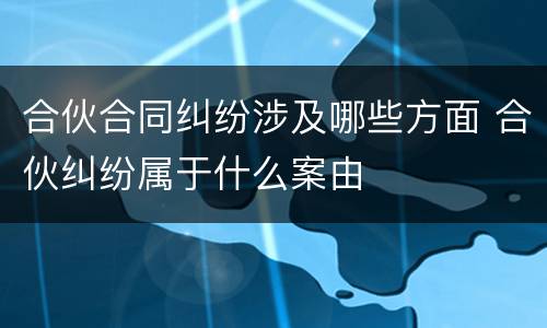 合伙合同纠纷涉及哪些方面 合伙纠纷属于什么案由