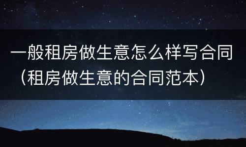 一般租房做生意怎么样写合同（租房做生意的合同范本）