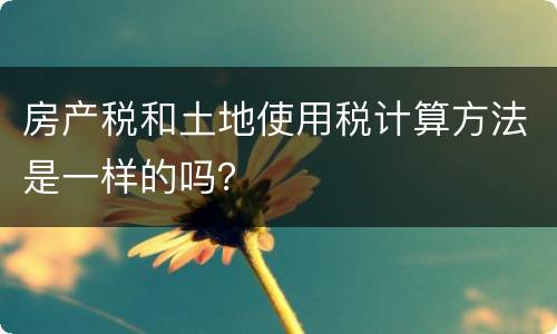 房产税和土地使用税计算方法是一样的吗？