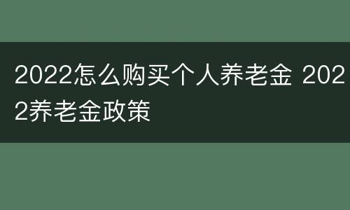 2022怎么购买个人养老金 2022养老金政策