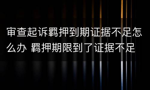 审查起诉羁押到期证据不足怎么办 羁押期限到了证据不足