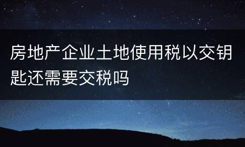 房地产企业土地使用税以交钥匙还需要交税吗