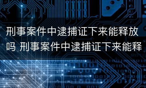 刑事案件中逮捕证下来能释放吗 刑事案件中逮捕证下来能释放吗