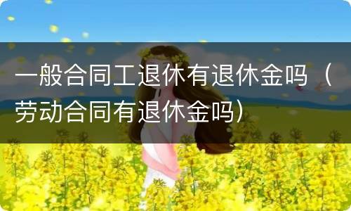 一般合同工退休有退休金吗（劳动合同有退休金吗）