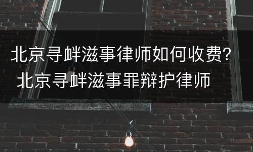 北京寻衅滋事律师如何收费？ 北京寻衅滋事罪辩护律师