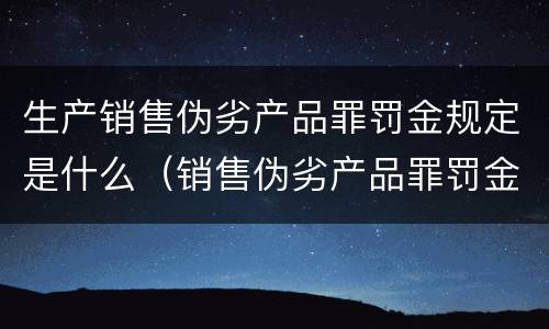 生产销售伪劣产品罪罚金规定是什么（销售伪劣产品罪罚金的标准）