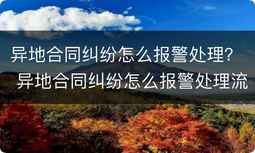 异地合同纠纷怎么报警处理？ 异地合同纠纷怎么报警处理流程
