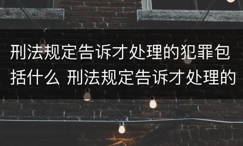 刑法规定告诉才处理的犯罪包括什么 刑法规定告诉才处理的犯罪包括什么内容