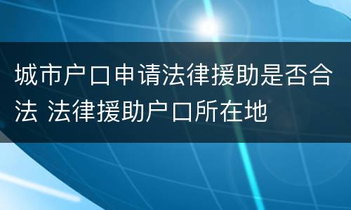 城市户口申请法律援助是否合法 法律援助户口所在地