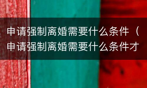 申请强制离婚需要什么条件（申请强制离婚需要什么条件才能离婚）
