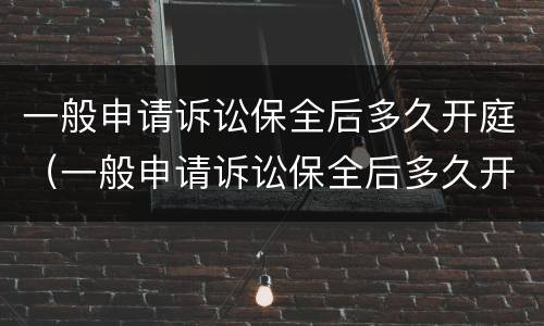 一般申请诉讼保全后多久开庭（一般申请诉讼保全后多久开庭呢）