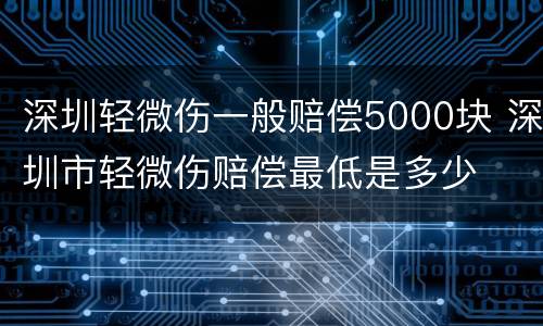 深圳轻微伤一般赔偿5000块 深圳市轻微伤赔偿最低是多少