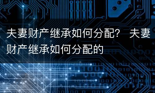 夫妻财产继承如何分配？ 夫妻财产继承如何分配的