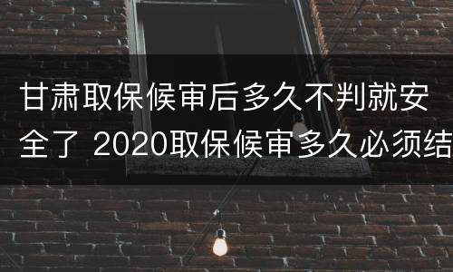 甘肃取保候审后多久不判就安全了 2020取保候审多久必须结案