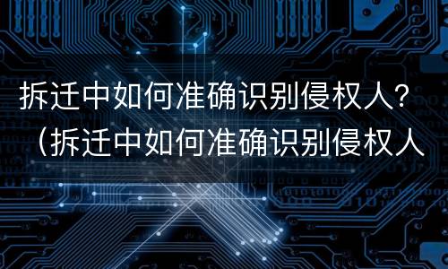 拆迁中如何准确识别侵权人？（拆迁中如何准确识别侵权人信息）