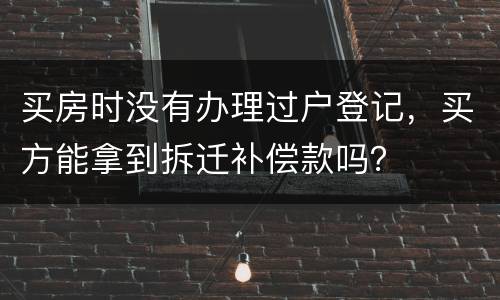 买房时没有办理过户登记，买方能拿到拆迁补偿款吗？