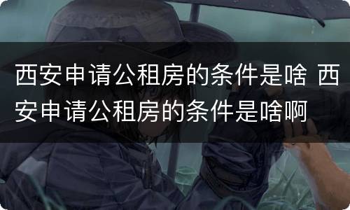 西安申请公租房的条件是啥 西安申请公租房的条件是啥啊