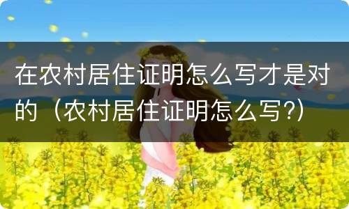 在农村居住证明怎么写才是对的（农村居住证明怎么写?）