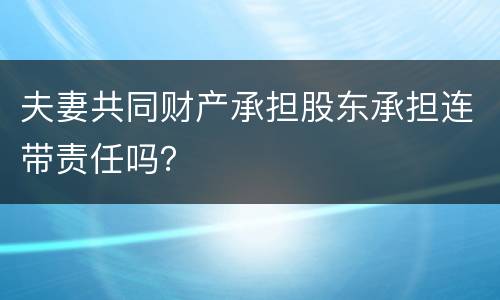 夫妻共同财产承担股东承担连带责任吗？