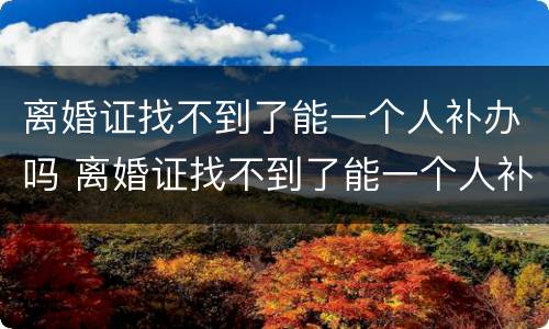 离婚证找不到了能一个人补办吗 离婚证找不到了能一个人补办吗怎么办