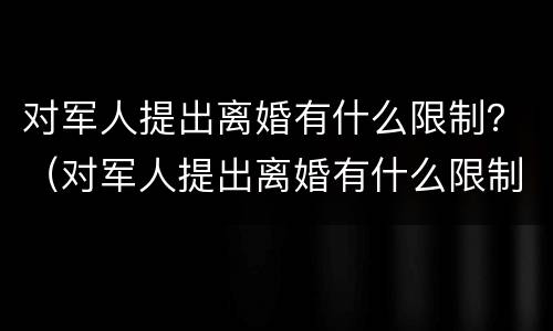 对军人提出离婚有什么限制？（对军人提出离婚有什么限制嘛）