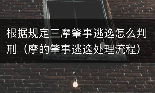 根据规定三摩肇事逃逸怎么判刑（摩的肇事逃逸处理流程）