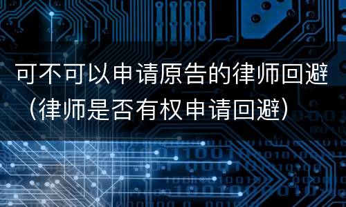 可不可以申请原告的律师回避（律师是否有权申请回避）