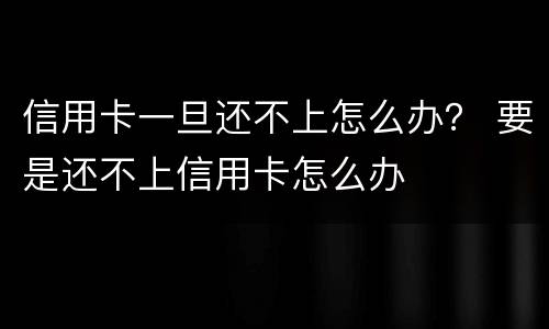 信用卡一旦还不上怎么办？ 要是还不上信用卡怎么办