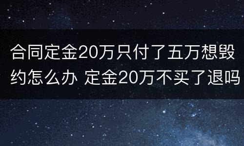 合同定金20万只付了五万想毁约怎么办 定金20万不买了退吗