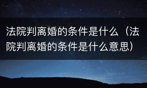 法院判离婚的条件是什么（法院判离婚的条件是什么意思）