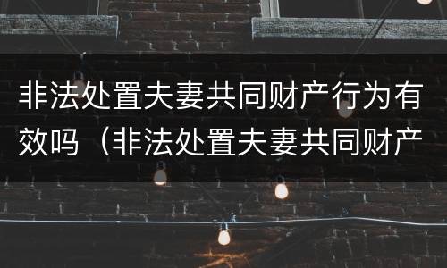 非法处置夫妻共同财产行为有效吗（非法处置夫妻共同财产行为有效吗判几年）