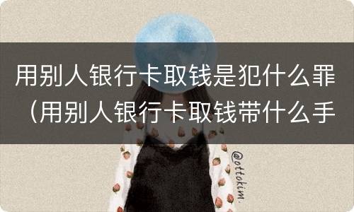 用别人银行卡取钱是犯什么罪（用别人银行卡取钱带什么手续）