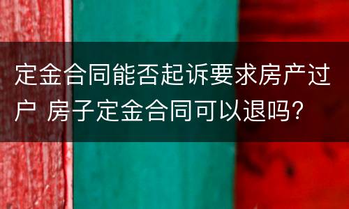 定金合同能否起诉要求房产过户 房子定金合同可以退吗?